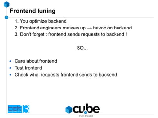 Frontend tuning
1. You optimize backend
2. Frontend engineers messes up → havoc on backend
3. Don't forget : frontend sends requests to backend !
SO...
Care about frontend
Test frontend
Check what requests frontend sends to backend
 