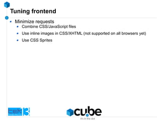 Tuning frontend
Minimize requests
Combine CSS/JavaScript files
Use inline images in CSS/XHTML (not supported on all browsers yet)
Use CSS Sprites
 