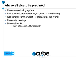 Above all else... be prepared !
Have a monitoring system
Use a cache abstraction layer (disk → Memcache)
Don't install for the worst → prepare for the worst
Have a test-setup
Have fallbacks
→ Turn off non-critical functionality
 