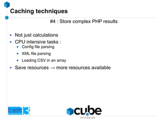 Caching techniques
#4 : Store complex PHP results
Not just calculations
CPU intensive tasks :
Config file parsing
XML file parsing
Loading CSV in an array
Save resources → more resources available
 