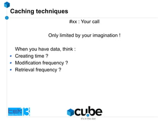 Caching techniques
#xx : Your call
Only limited by your imagination !
When you have data, think :
Creating time ?
Modification frequency ?
Retrieval frequency ?
 