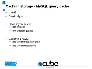 Caching storage - MySQL query cache
Use it
Don't rely on it
Good if you have :
lots of reads
few different queries
Bad if you have :
lots of insert/update/delete
lots of different queries
 