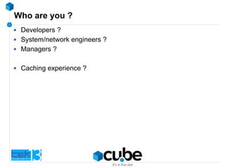 Who are you ?
Developers ?
System/network engineers ?
Managers ?
Caching experience ?
 