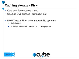 Caching storage - Disk
Data with few updates : good
Caching SQL queries : preferably not
DON'T use NFS or other network file systems
high latency
possible problem for sessions : locking issues !
 