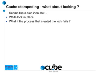 Cache stampeding - what about locking ?
Seems like a nice idea, but...
While lock in place
What if the process that created the lock fails ?
 