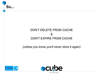 So...
DON'T DELETE FROM CACHE
&
DON'T EXPIRE FROM CACHE
(unless you know you'll never store it again)
 