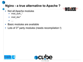 Nginx - a true alternative to Apache ?
Not all Apache modules
mod_auth_*
mod_dav*
…
Basic modules are available
Lots of 3rd
party modules (needs recompilation !)
 