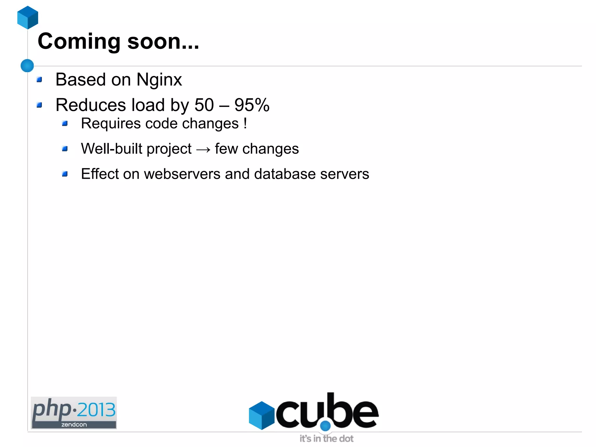 Coming soon...
Based on Nginx
Reduces load by 50 – 95%
Requires code changes !
Well-built project → few changes
Effect on webservers and database servers
 