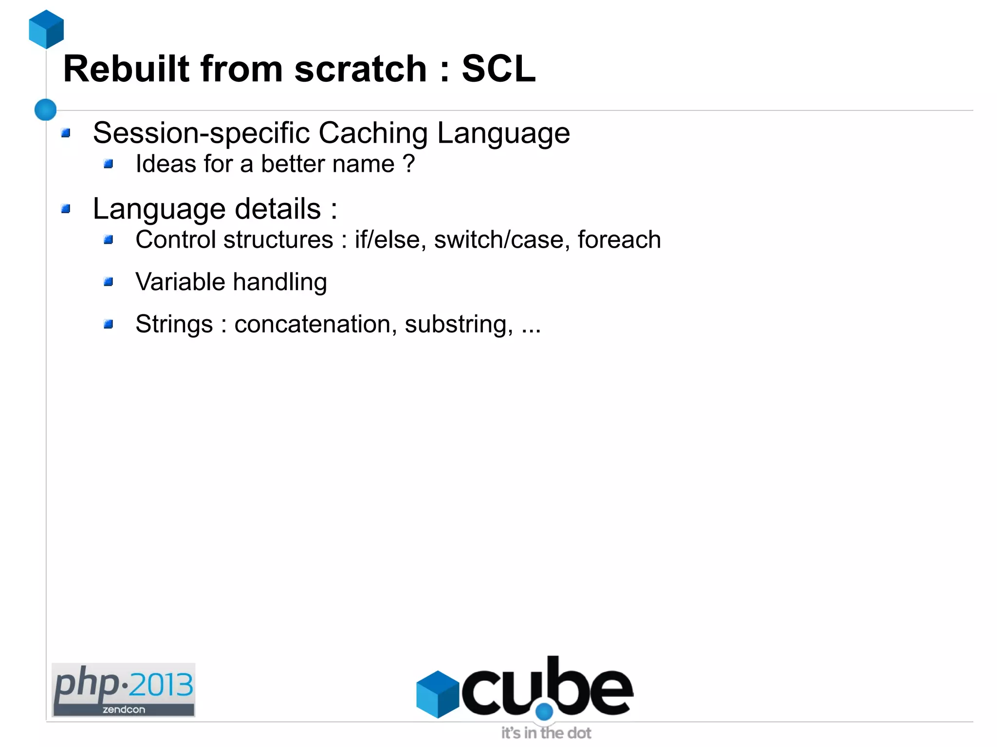 Rebuilt from scratch : SCL
Session-specific Caching Language
Ideas for a better name ?
Language details :
Control structures : if/else, switch/case, foreach
Variable handling
Strings : concatenation, substring, ...
 