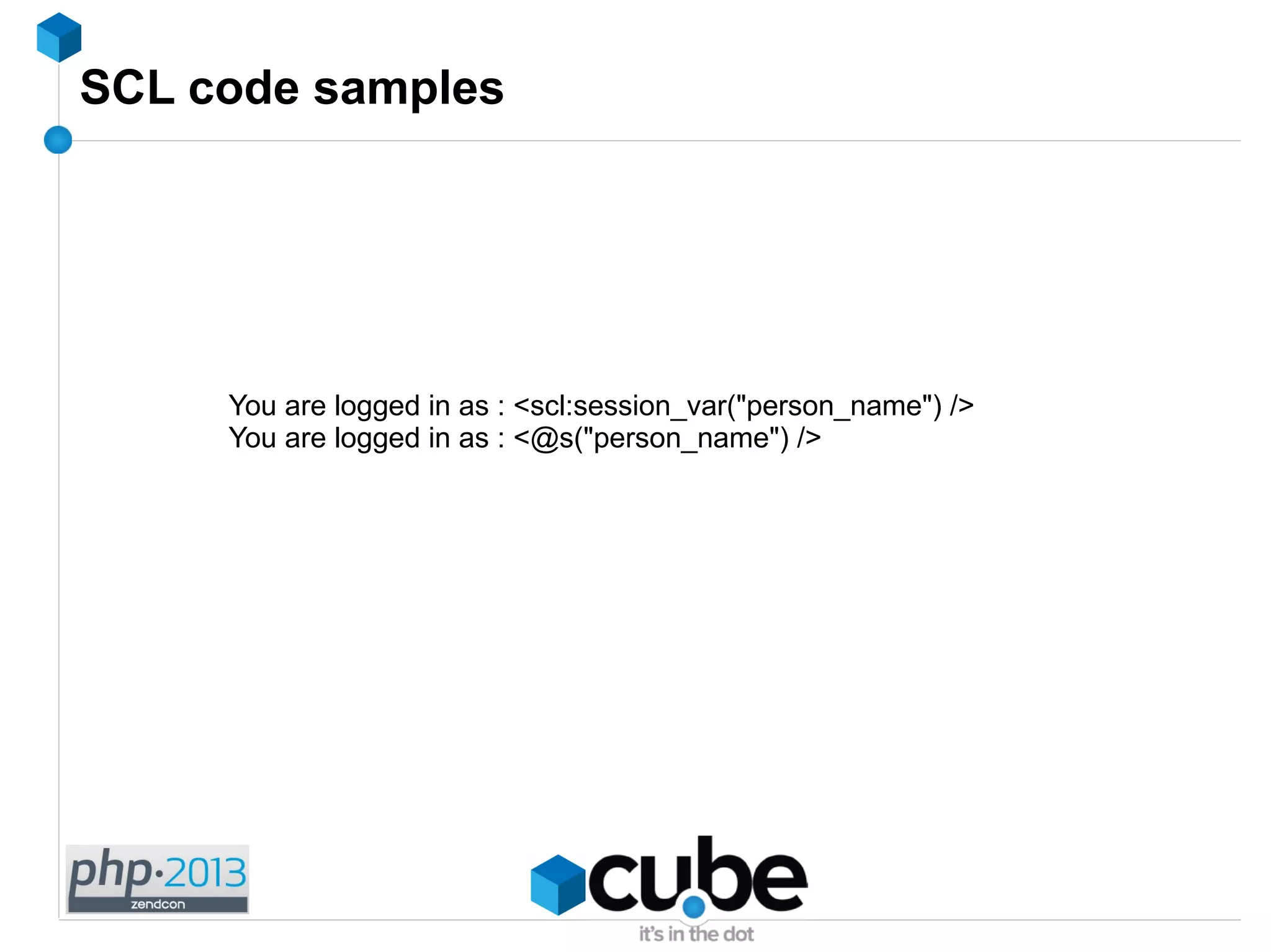 SCL code samples
You are logged in as : <scl:session_var("person_name") />
You are logged in as : <@s("person_name") />
 