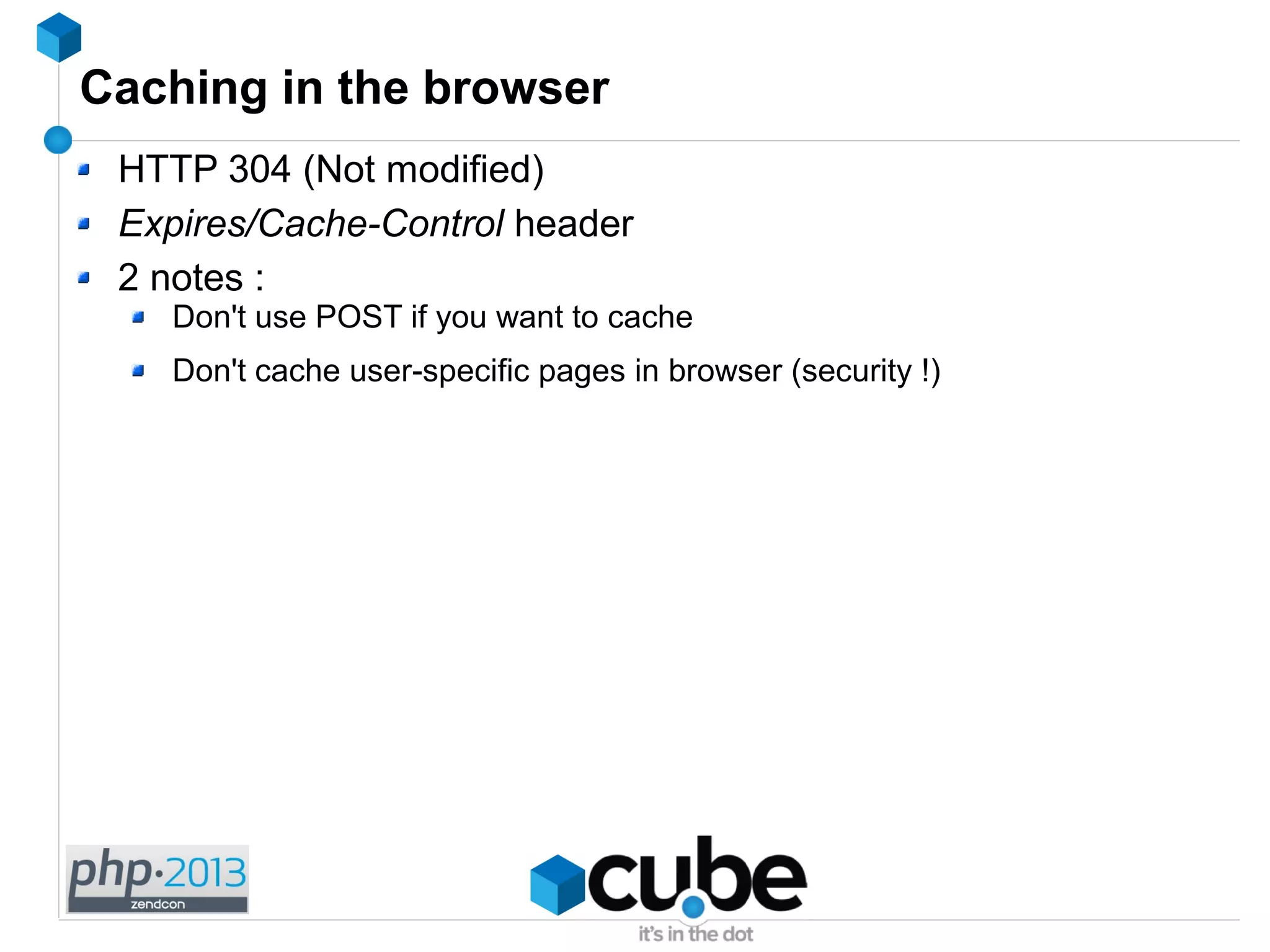 Caching in the browser
HTTP 304 (Not modified)
Expires/Cache-Control header
2 notes :
Don't use POST if you want to cache
Don't cache user-specific pages in browser (security !)
 