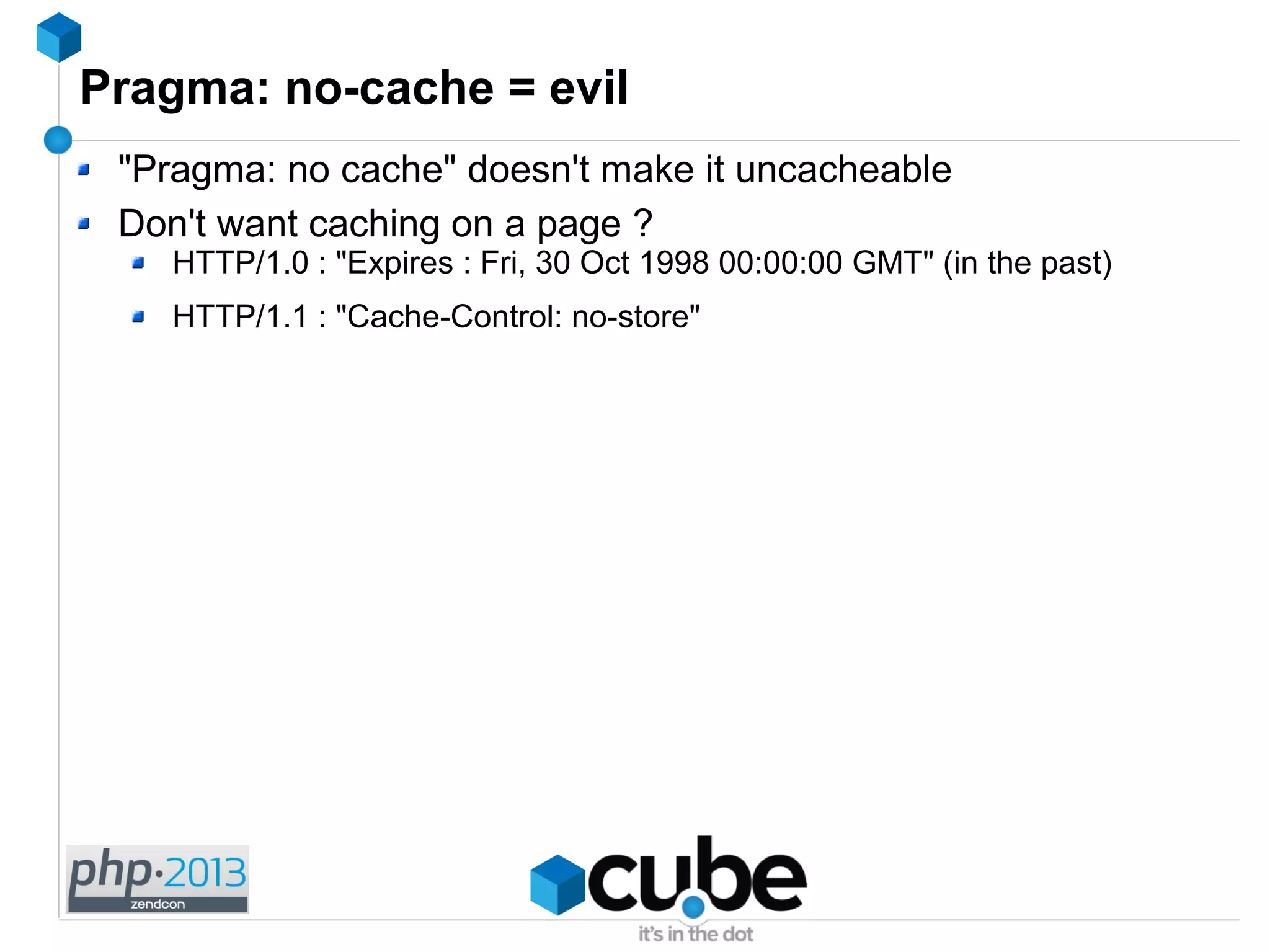 Pragma: no-cache = evil
"Pragma: no cache" doesn't make it uncacheable
Don't want caching on a page ?
HTTP/1.0 : "Expires : Fri, 30 Oct 1998 00:00:00 GMT" (in the past)
HTTP/1.1 : "Cache-Control: no-store"
 