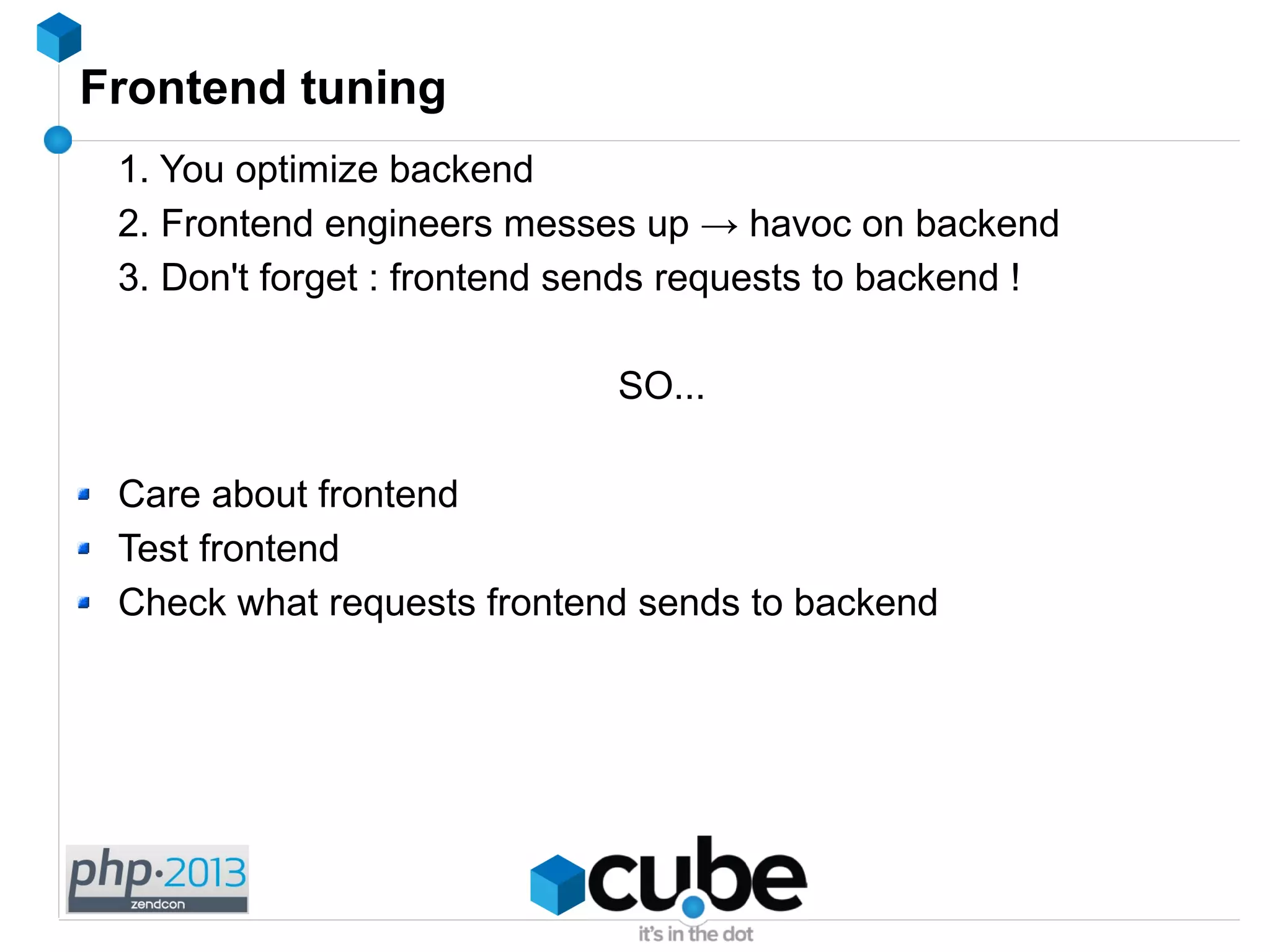 Frontend tuning
1. You optimize backend
2. Frontend engineers messes up → havoc on backend
3. Don't forget : frontend sends requests to backend !
SO...
Care about frontend
Test frontend
Check what requests frontend sends to backend
 