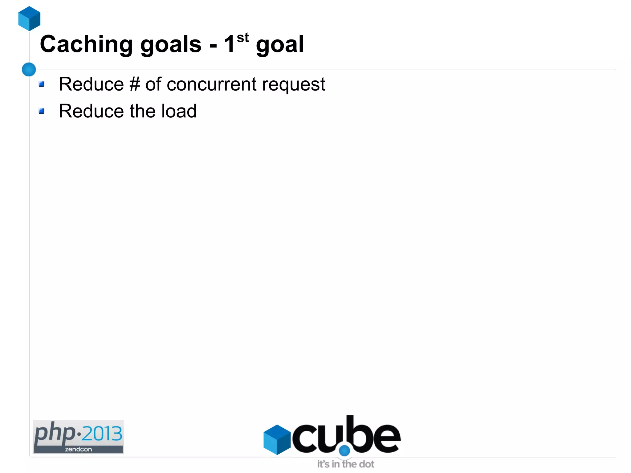 Caching goals - 1st
goal
Reduce # of concurrent request
Reduce the load
 