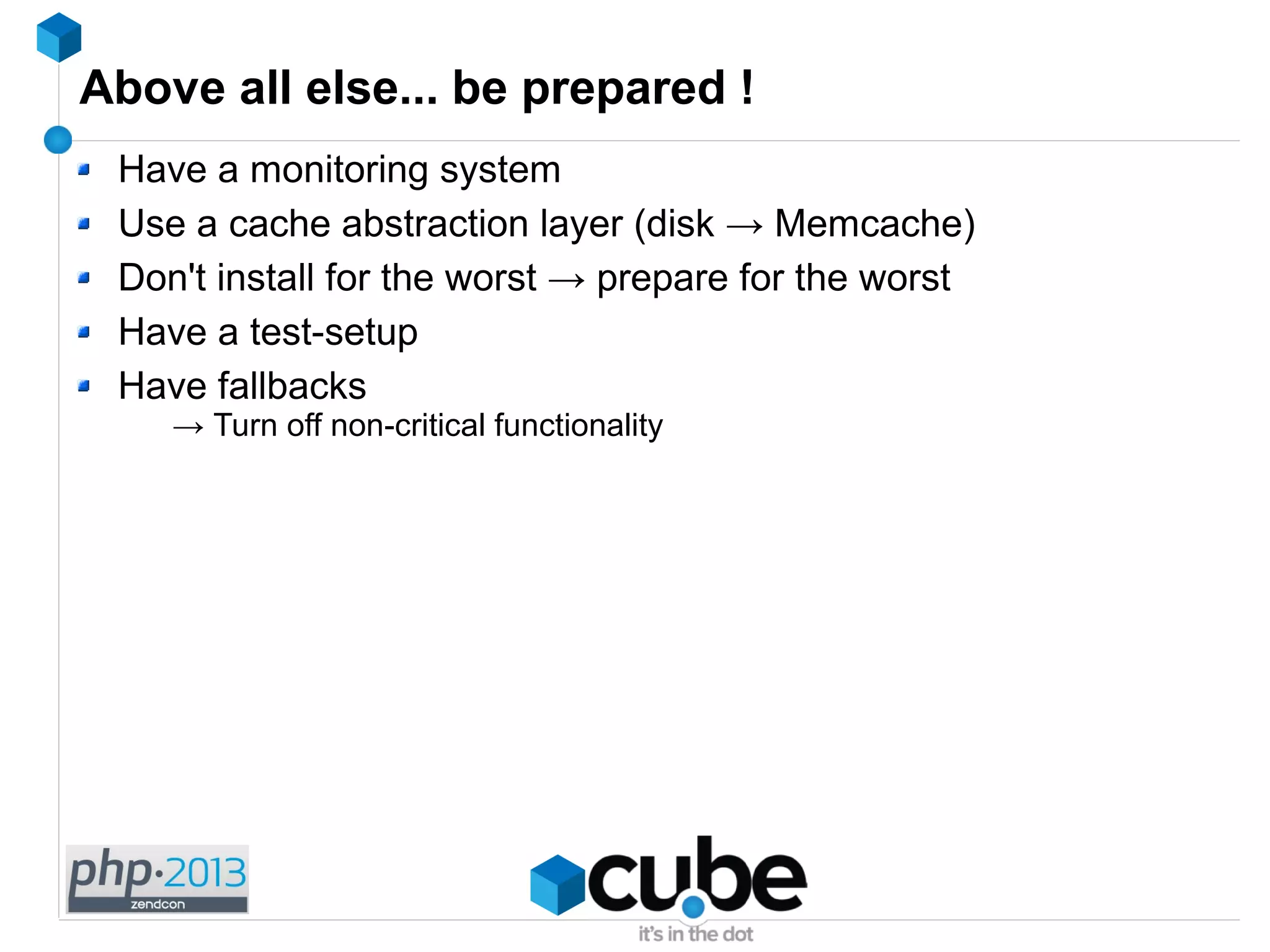 Above all else... be prepared !
Have a monitoring system
Use a cache abstraction layer (disk → Memcache)
Don't install for the worst → prepare for the worst
Have a test-setup
Have fallbacks
→ Turn off non-critical functionality
 