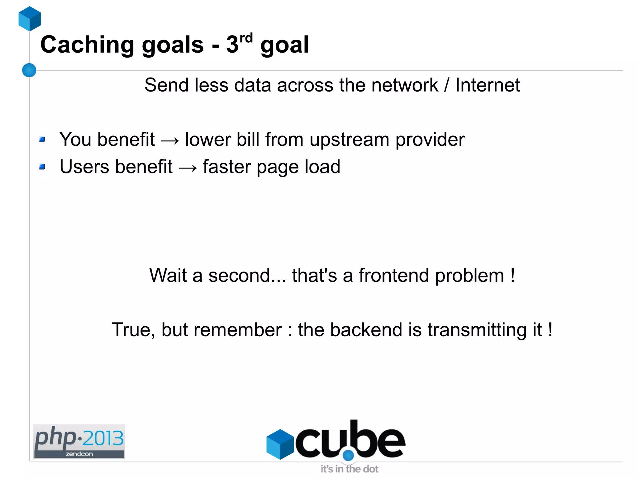 Caching goals - 3rd
goal
Send less data across the network / Internet
You benefit → lower bill from upstream provider
Users benefit → faster page load
Wait a second... that's a frontend problem !
True, but remember : the backend is transmitting it !
 
