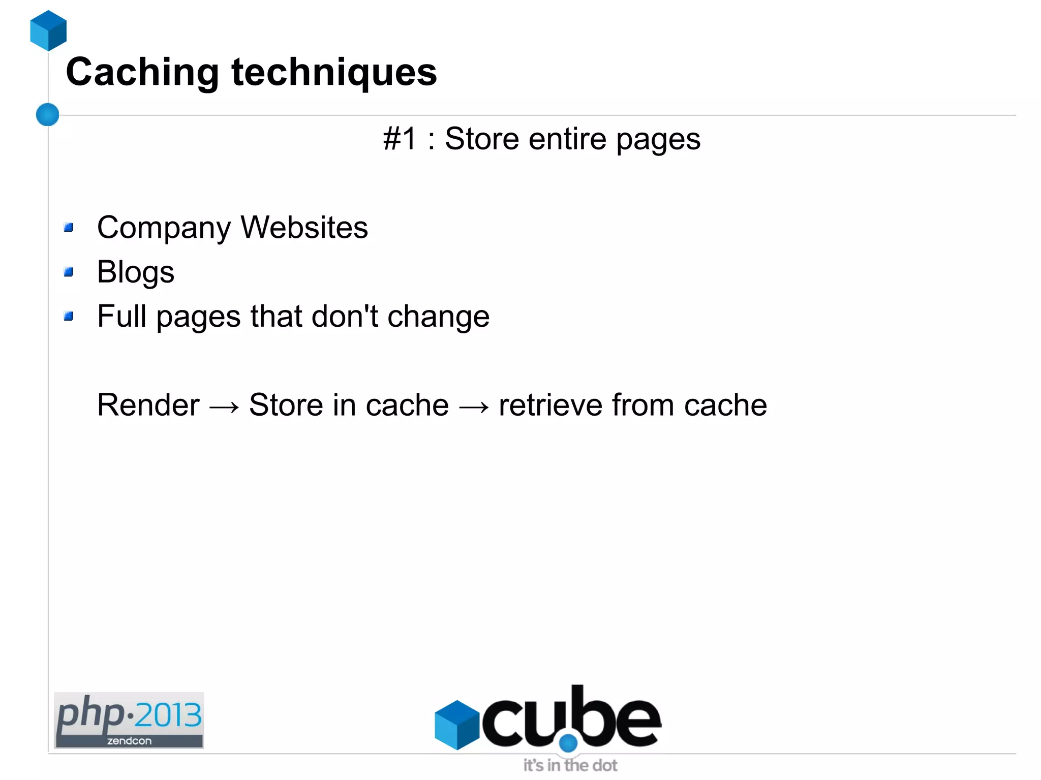 Caching techniques
#1 : Store entire pages
Company Websites
Blogs
Full pages that don't change
Render → Store in cache → retrieve from cache
 