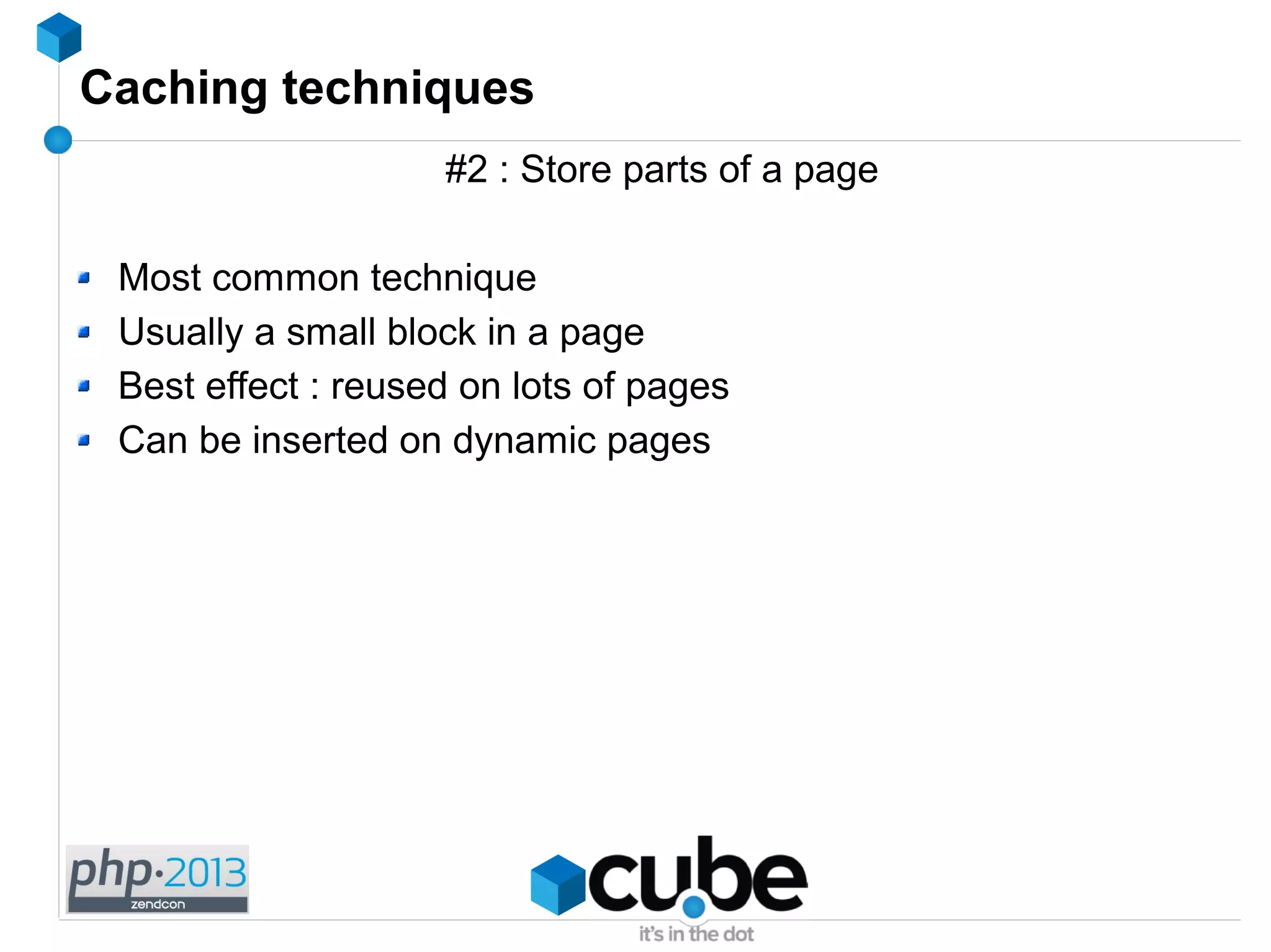 Caching techniques
#2 : Store parts of a page
Most common technique
Usually a small block in a page
Best effect : reused on lots of pages
Can be inserted on dynamic pages
 
