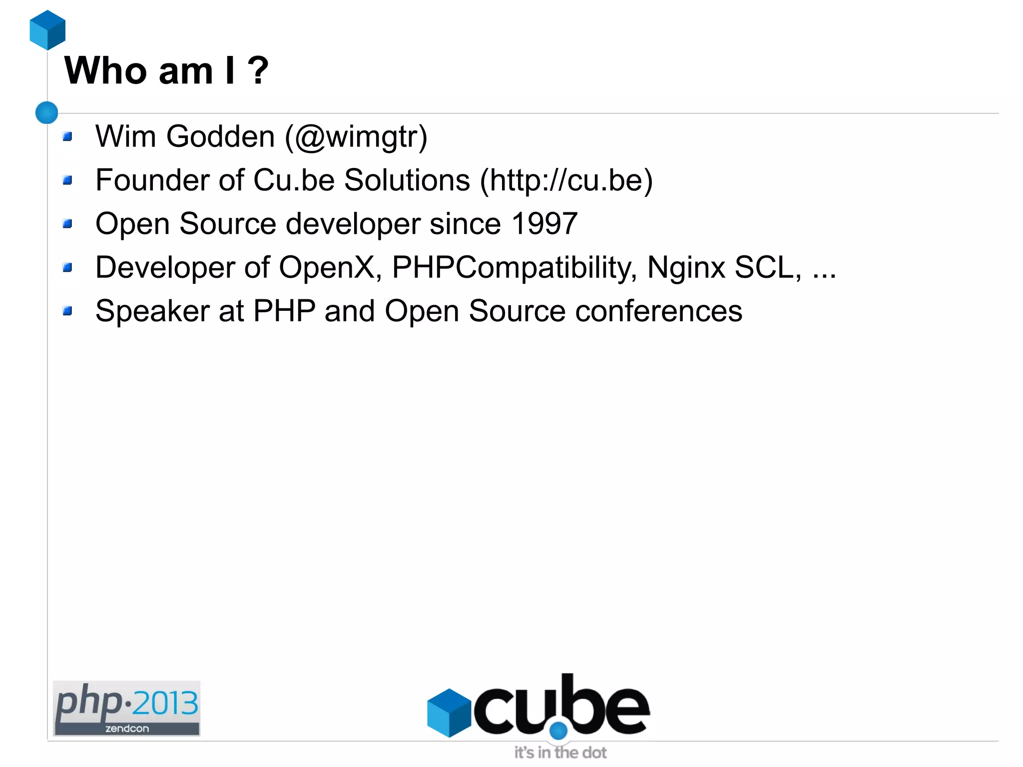 Who am I ?
Wim Godden (@wimgtr)
Founder of Cu.be Solutions (http://cu.be)
Open Source developer since 1997
Developer of OpenX, PHPCompatibility, Nginx SCL, ...
Speaker at PHP and Open Source conferences
 