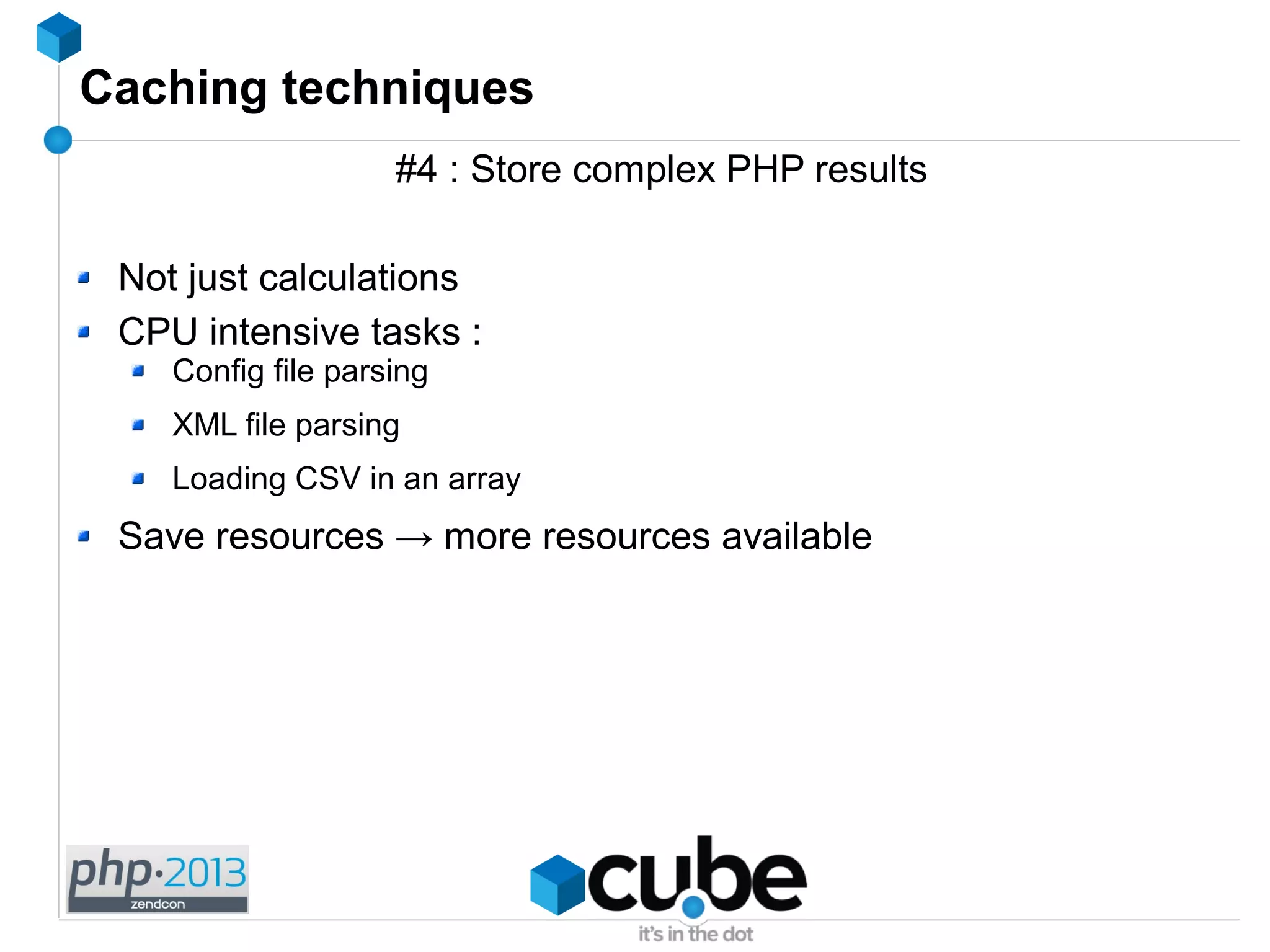 Caching techniques
#4 : Store complex PHP results
Not just calculations
CPU intensive tasks :
Config file parsing
XML file parsing
Loading CSV in an array
Save resources → more resources available
 