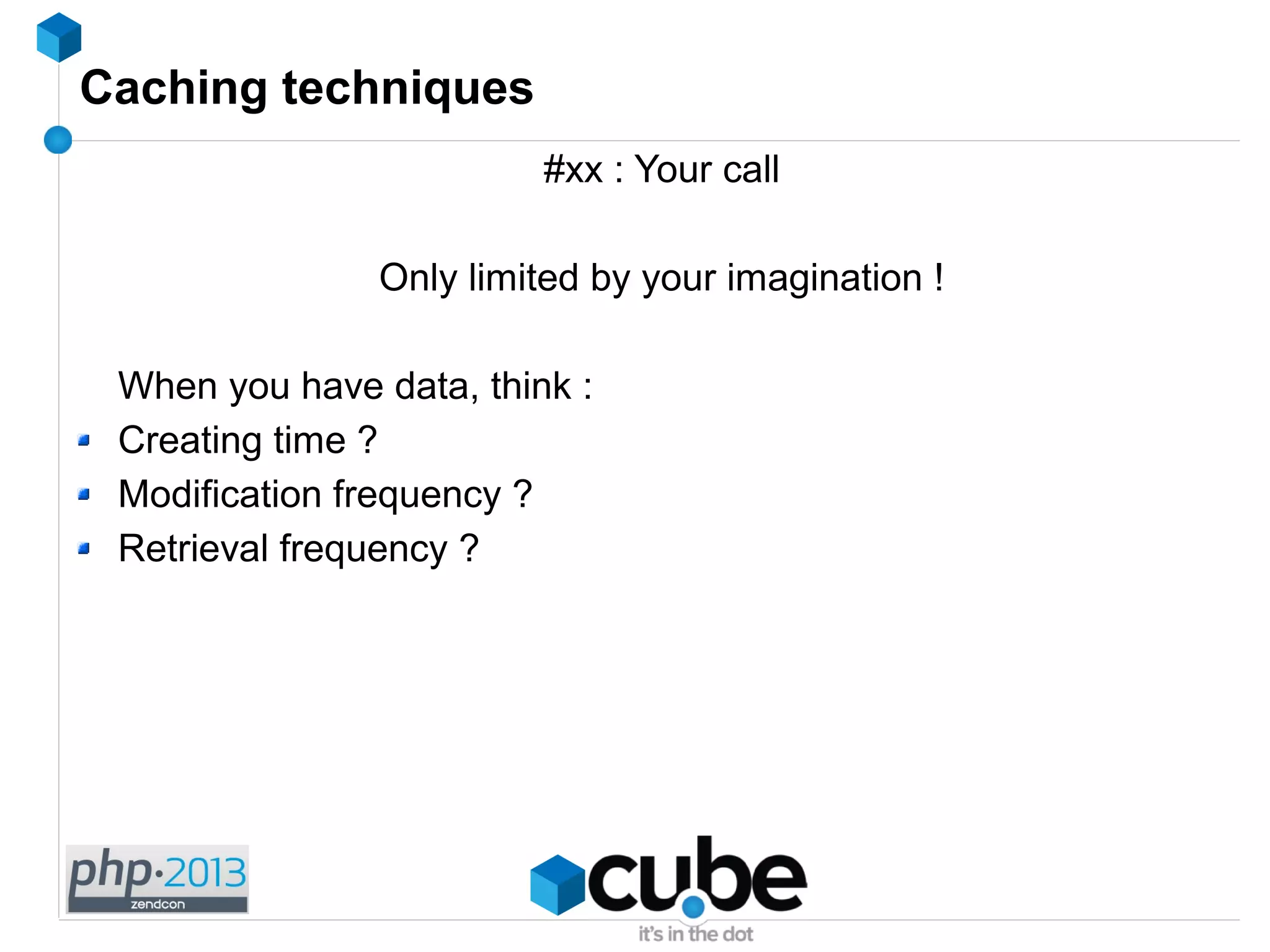 Caching techniques
#xx : Your call
Only limited by your imagination !
When you have data, think :
Creating time ?
Modification frequency ?
Retrieval frequency ?
 