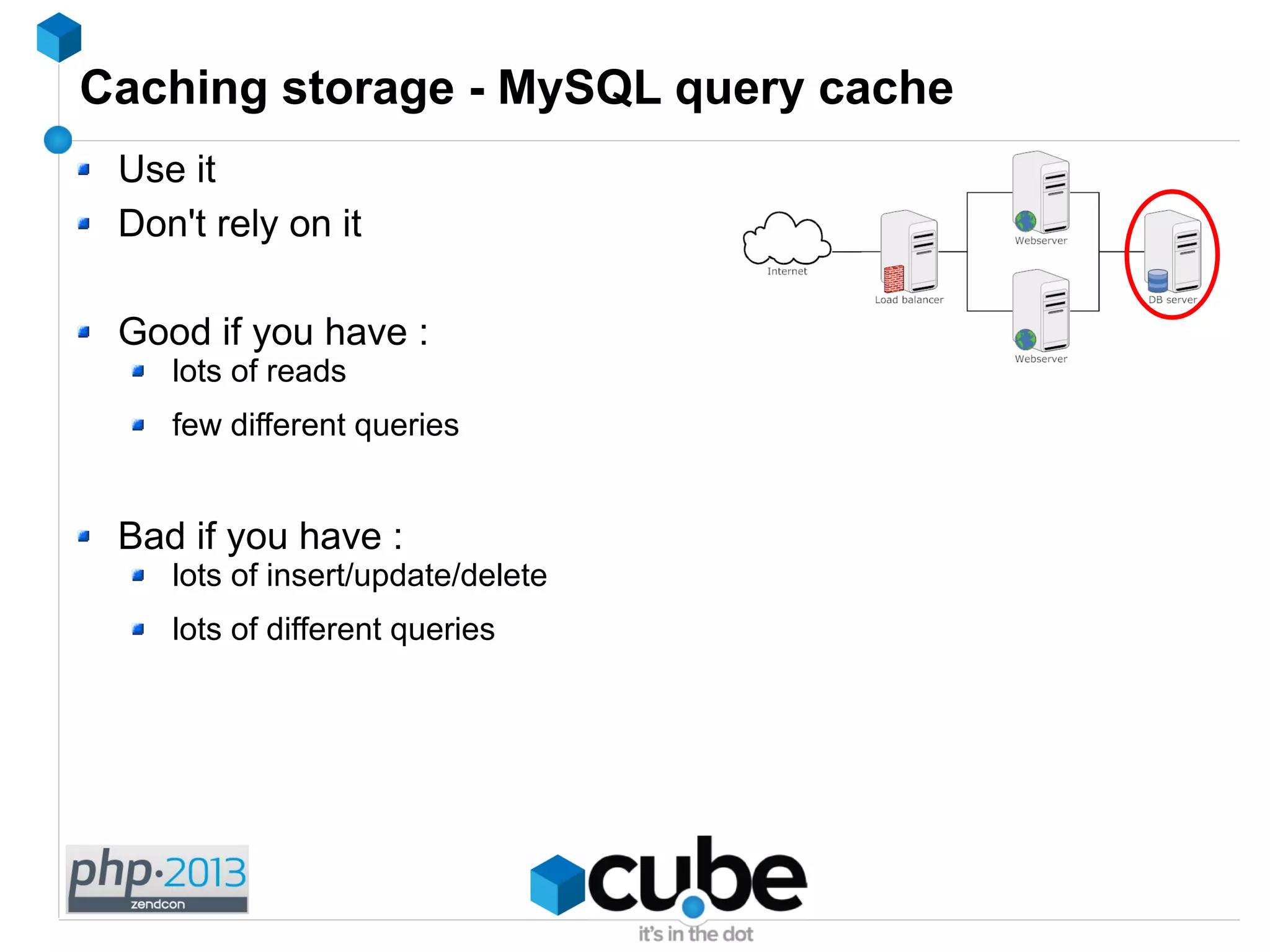 Caching storage - MySQL query cache
Use it
Don't rely on it
Good if you have :
lots of reads
few different queries
Bad if you have :
lots of insert/update/delete
lots of different queries
 