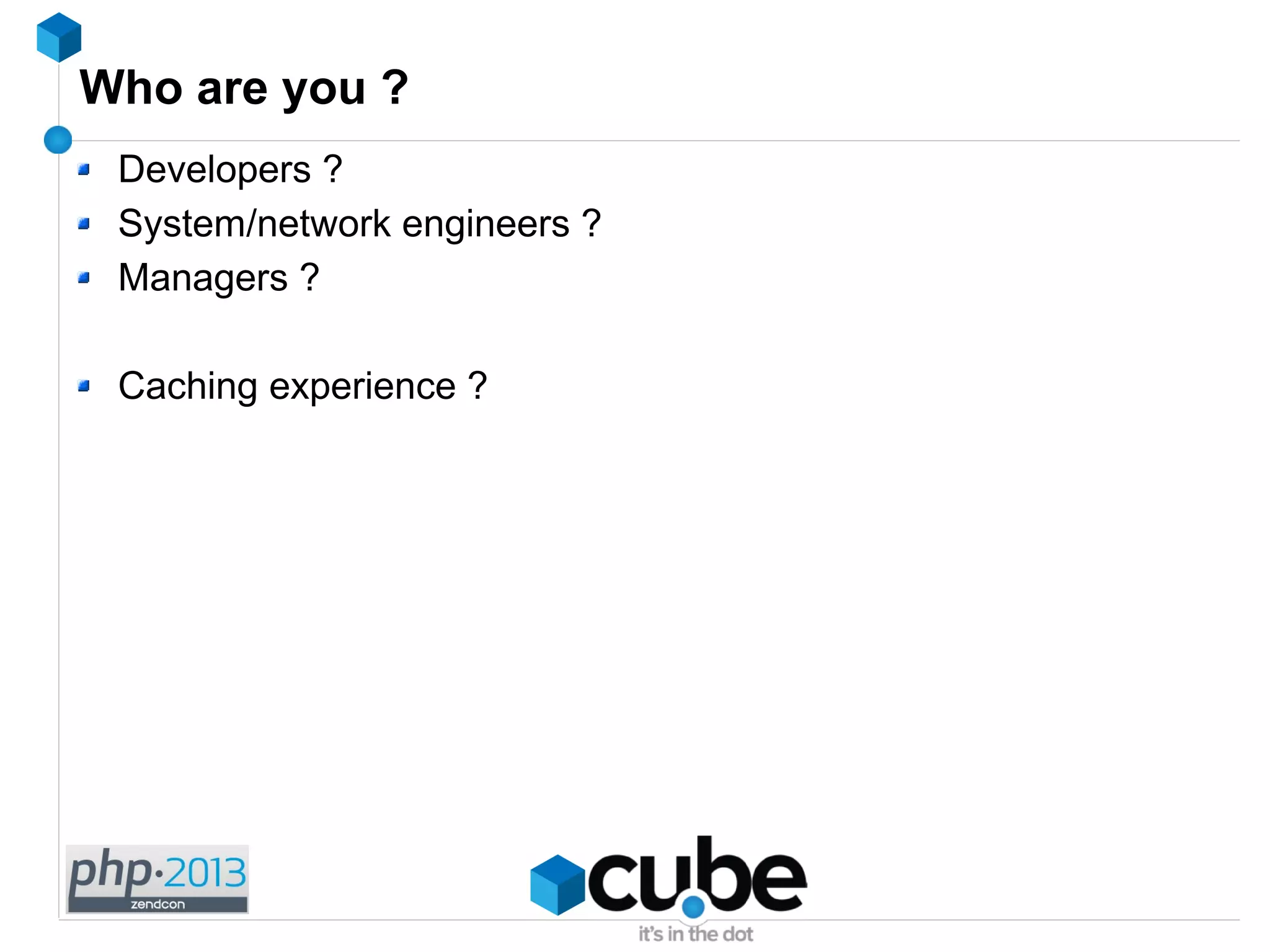 Who are you ?
Developers ?
System/network engineers ?
Managers ?
Caching experience ?
 