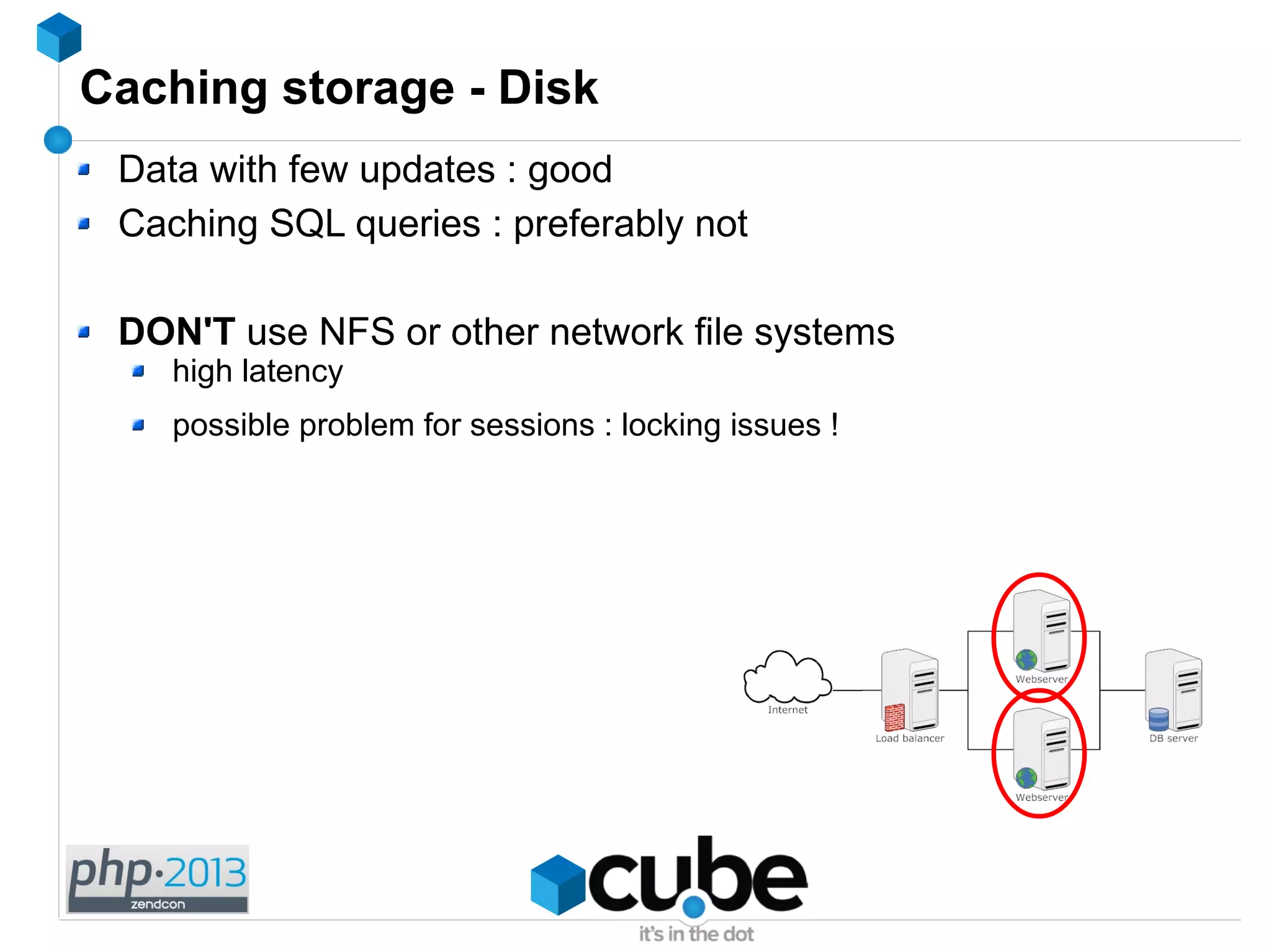 Caching storage - Disk
Data with few updates : good
Caching SQL queries : preferably not
DON'T use NFS or other network file systems
high latency
possible problem for sessions : locking issues !
 