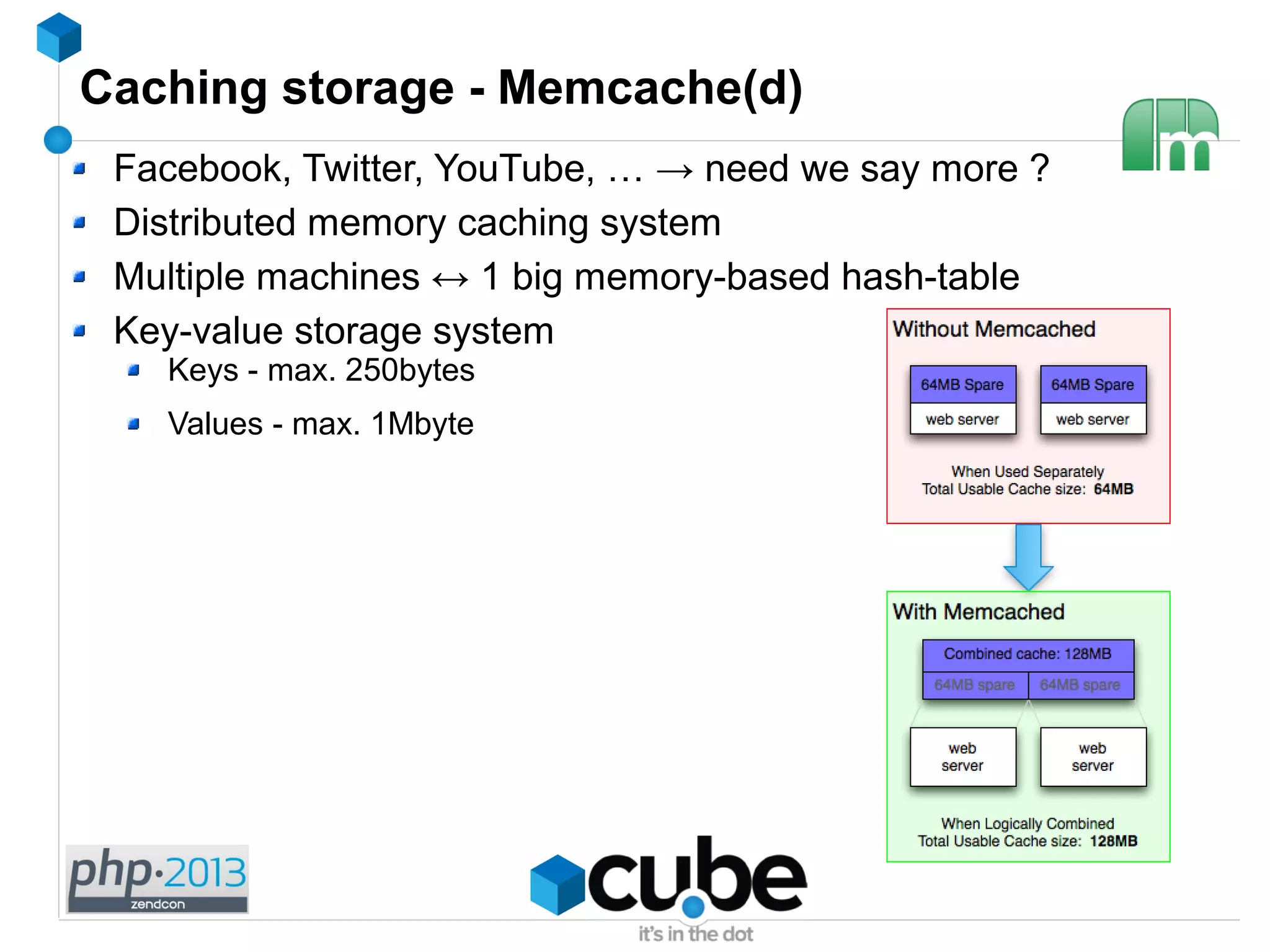 Caching storage - Memcache(d)
Facebook, Twitter, YouTube, … → need we say more ?
Distributed memory caching system
Multiple machines ↔ 1 big memory-based hash-table
Key-value storage system
Keys - max. 250bytes
Values - max. 1Mbyte
 