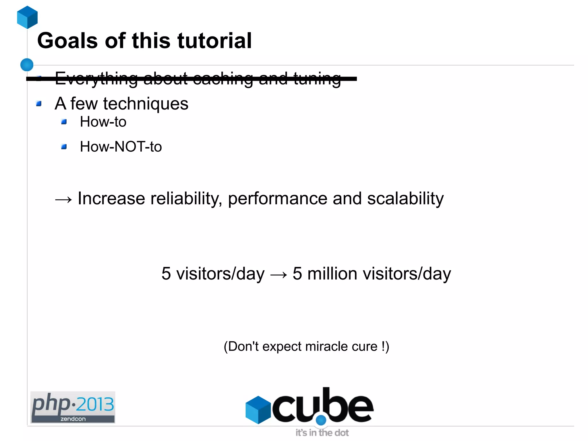 Goals of this tutorial
Everything about caching and tuning
A few techniques
How-to
How-NOT-to
→ Increase reliability, performance and scalability
5 visitors/day → 5 million visitors/day
(Don't expect miracle cure !)
 