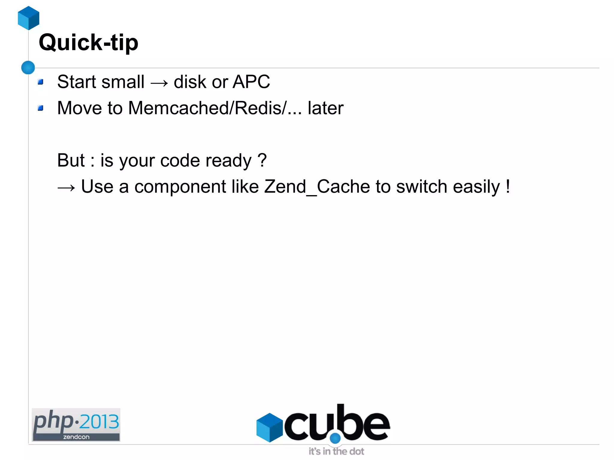 Quick-tip
Start small → disk or APC
Move to Memcached/Redis/... later
But : is your code ready ?
→ Use a component like Zend_Cache to switch easily !
 