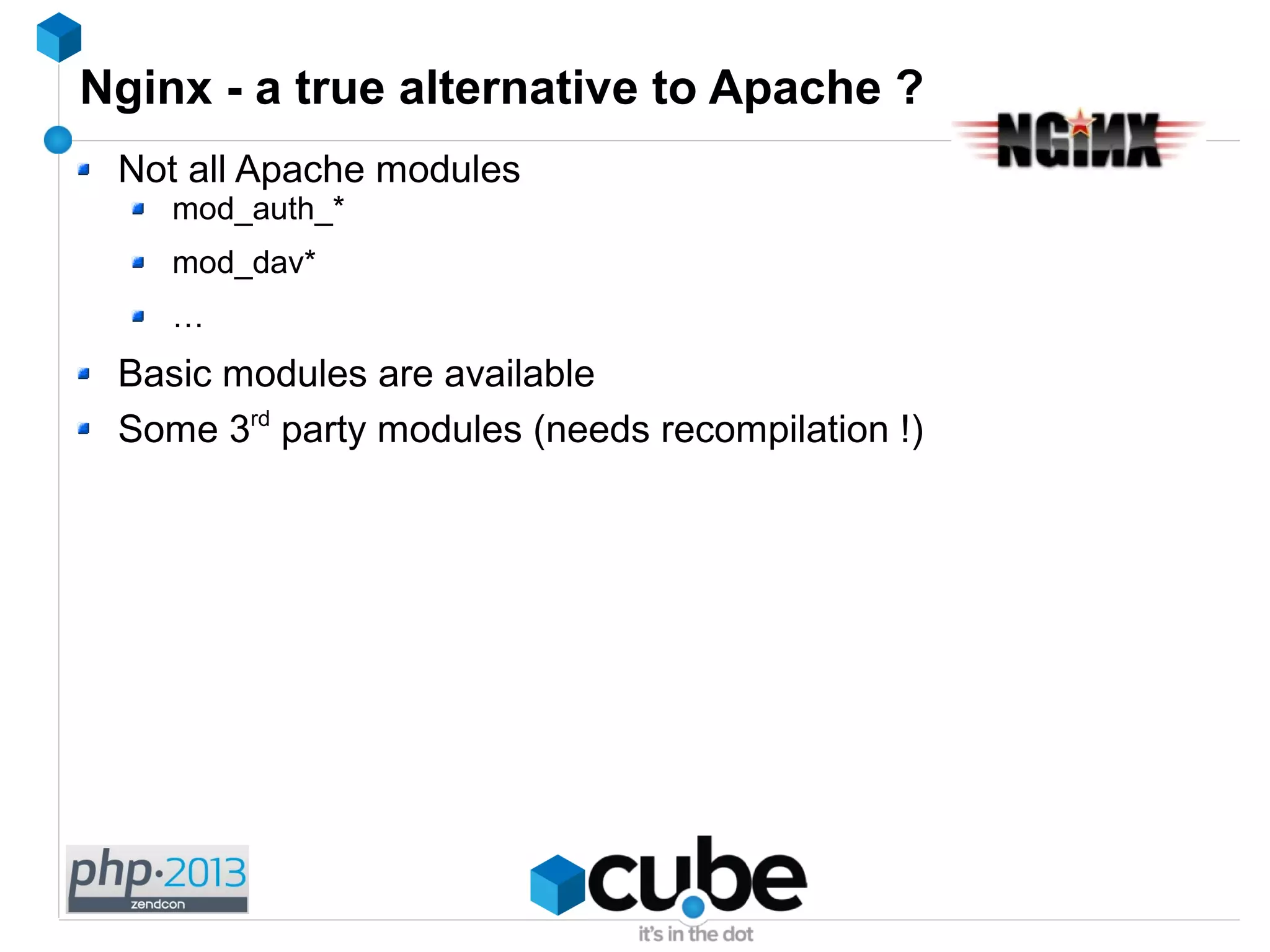 Nginx - a true alternative to Apache ?
Not all Apache modules
mod_auth_*
mod_dav*
…
Basic modules are available
Some 3rd
party modules (needs recompilation !)
 