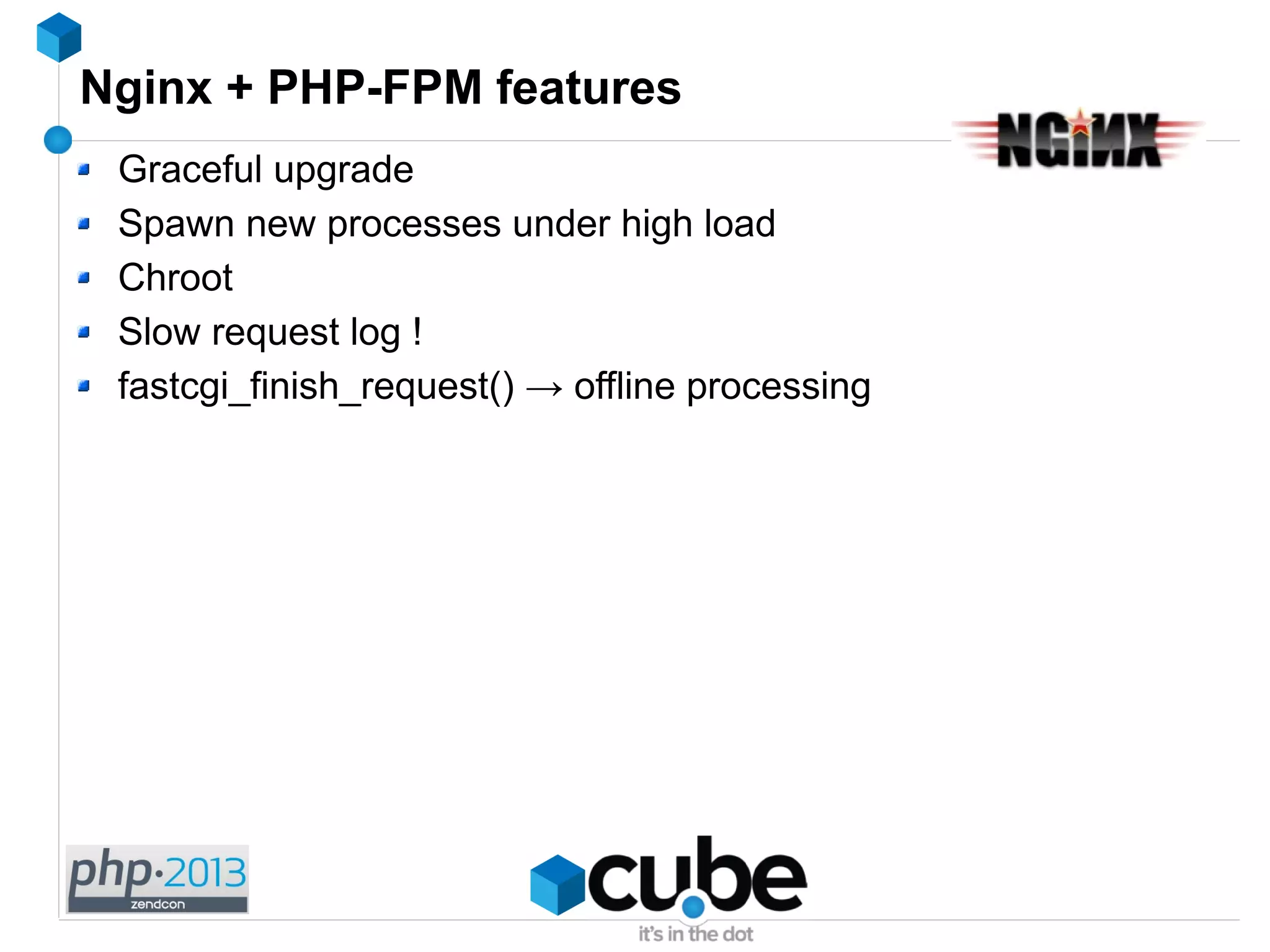 Nginx + PHP-FPM features
Graceful upgrade
Spawn new processes under high load
Chroot
Slow request log !
fastcgi_finish_request() → offline processing
 
