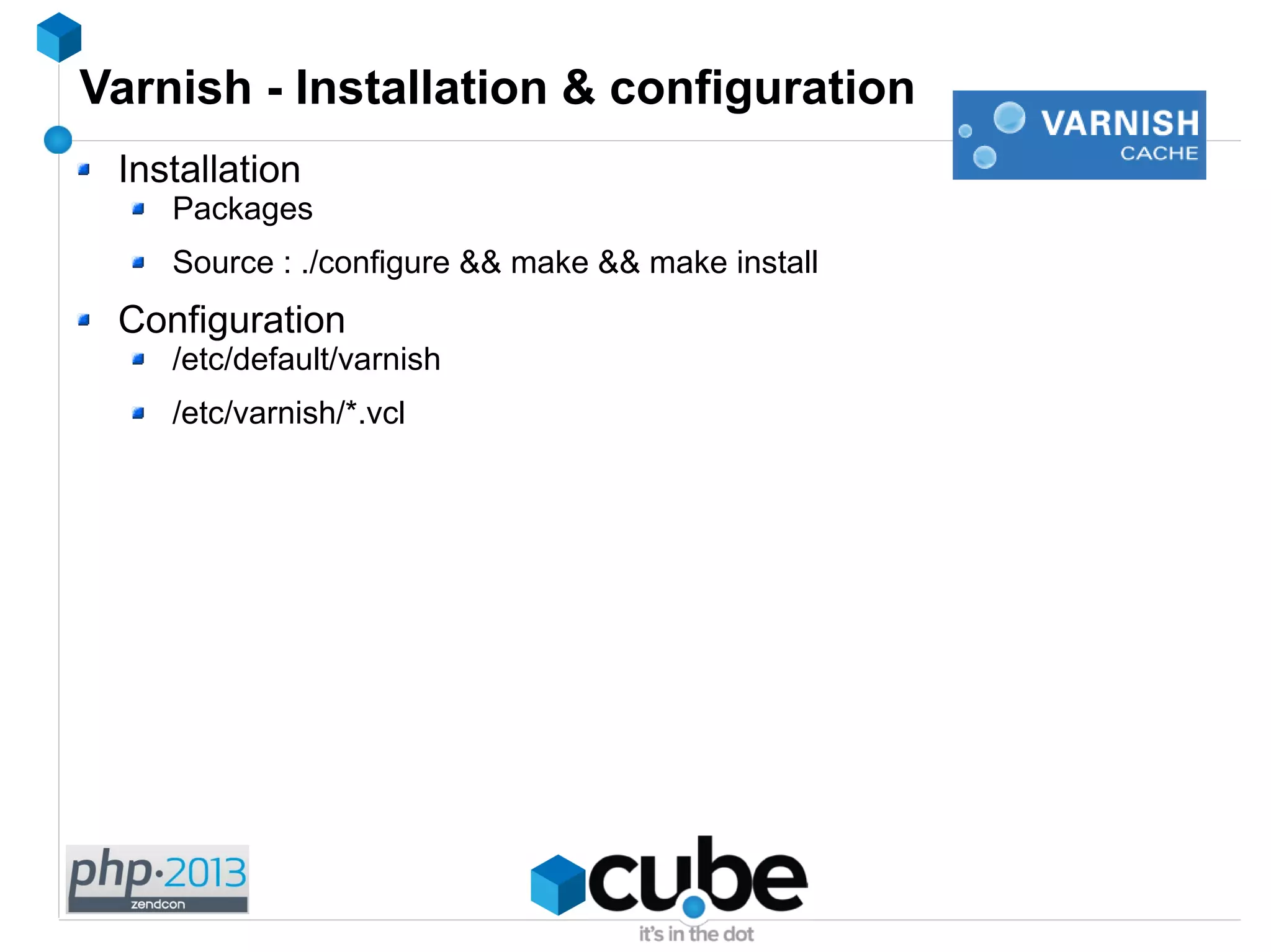 Varnish - Installation & configuration
Installation
Packages
Source : ./configure && make && make install
Configuration
/etc/default/varnish
/etc/varnish/*.vcl
 