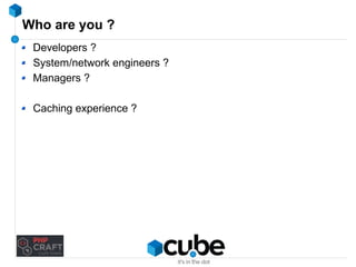 Who are you ? 
Developers ? 
System/network engineers ? 
Managers ? 
Caching experience ? 
 