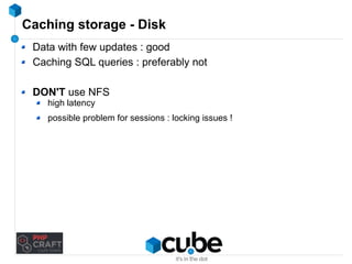 Caching storage - Disk 
Data with few updates : good 
Caching SQL queries : preferably not 
DON'T use NFS 
high latency 
possible problem for sessions : locking issues ! 
 