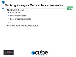 Caching storage - Memcache - some notes 
Not fault-tolerant 
It's a cache ! 
Lose session data 
Lose shopping cart data 
… 
Firewall your Memcache port ! 
 
