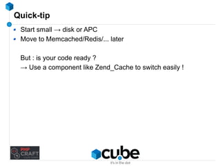 Quick-tip 
Start small → disk or APC 
Move to Memcached/Redis/... later 
But : is your code ready ? 
→ Use a component like Zend_Cache to switch easily ! 
 