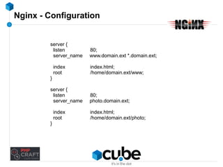 Nginx - Configuration 
server { 
listen 80; 
server_name www.domain.ext *.domain.ext; 
index index.html; 
root /home/domain.ext/www; 
} 
server { 
listen 80; 
server_name photo.domain.ext; 
index index.html; 
root /home/domain.ext/photo; 
} 
 