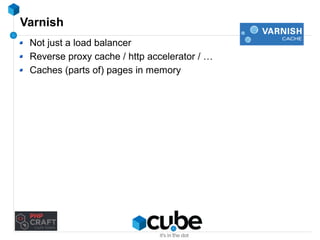 Varnish 
Not just a load balancer 
Reverse proxy cache / http accelerator / … 
Caches (parts of) pages in memory 
 