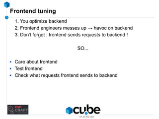 Frontend tuning 
1. You optimize backend 
2. Frontend engineers messes up → havoc on backend 
3. Don't forget : frontend sends requests to backend ! 
SO... 
Care about frontend 
Test frontend 
Check what requests frontend sends to backend 
 