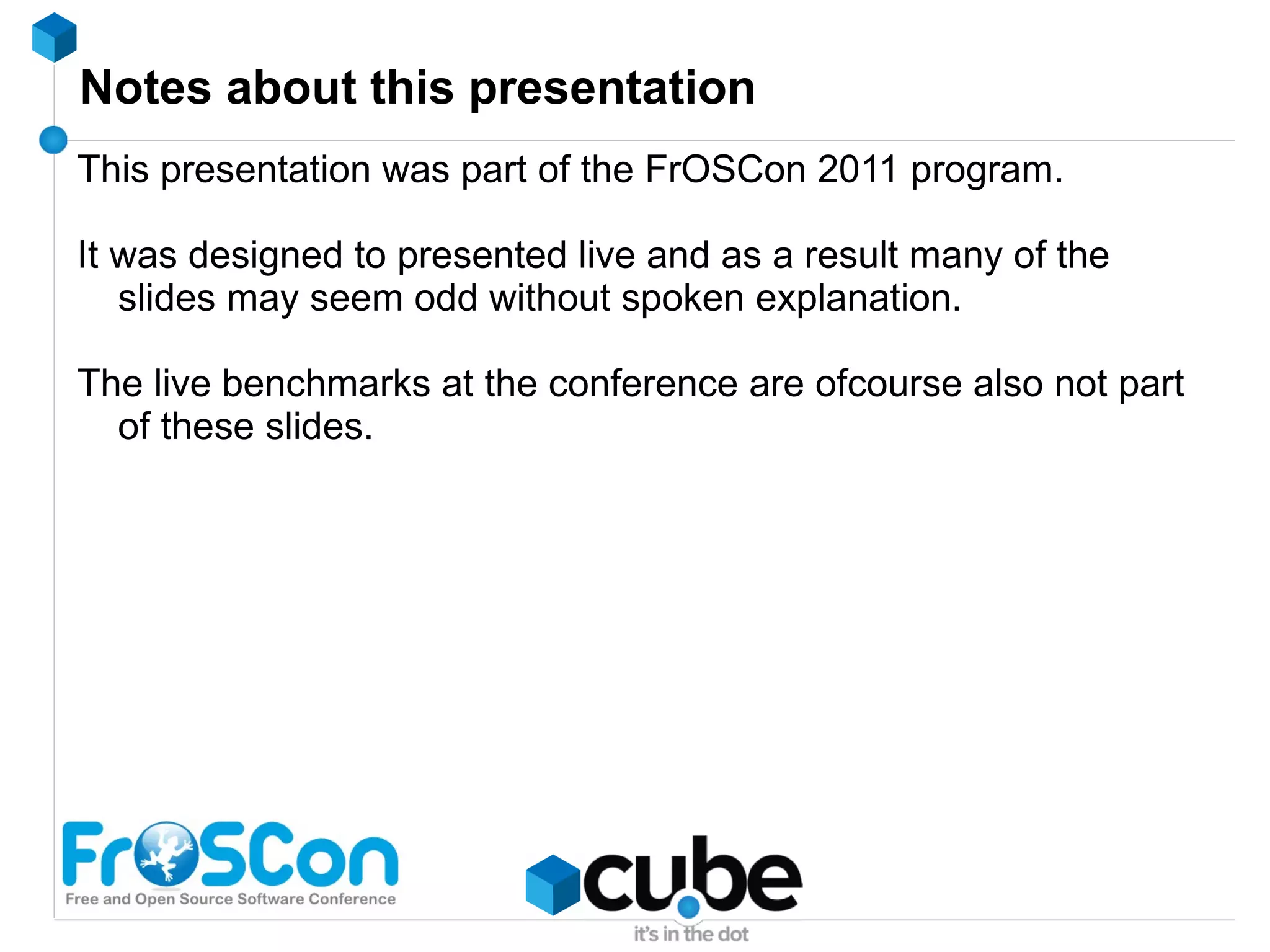 Notes about this presentation This presentation was part of the FrOSCon 2011 program. It was designed to presented live and as a result many of the slides may seem odd without spoken explanation. The live benchmarks at the conference are ofcourse also not part of these slides. 
