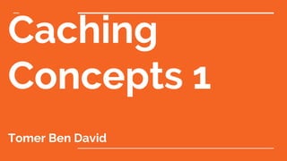 Caching
Concepts 1
Tomer Ben David
 
