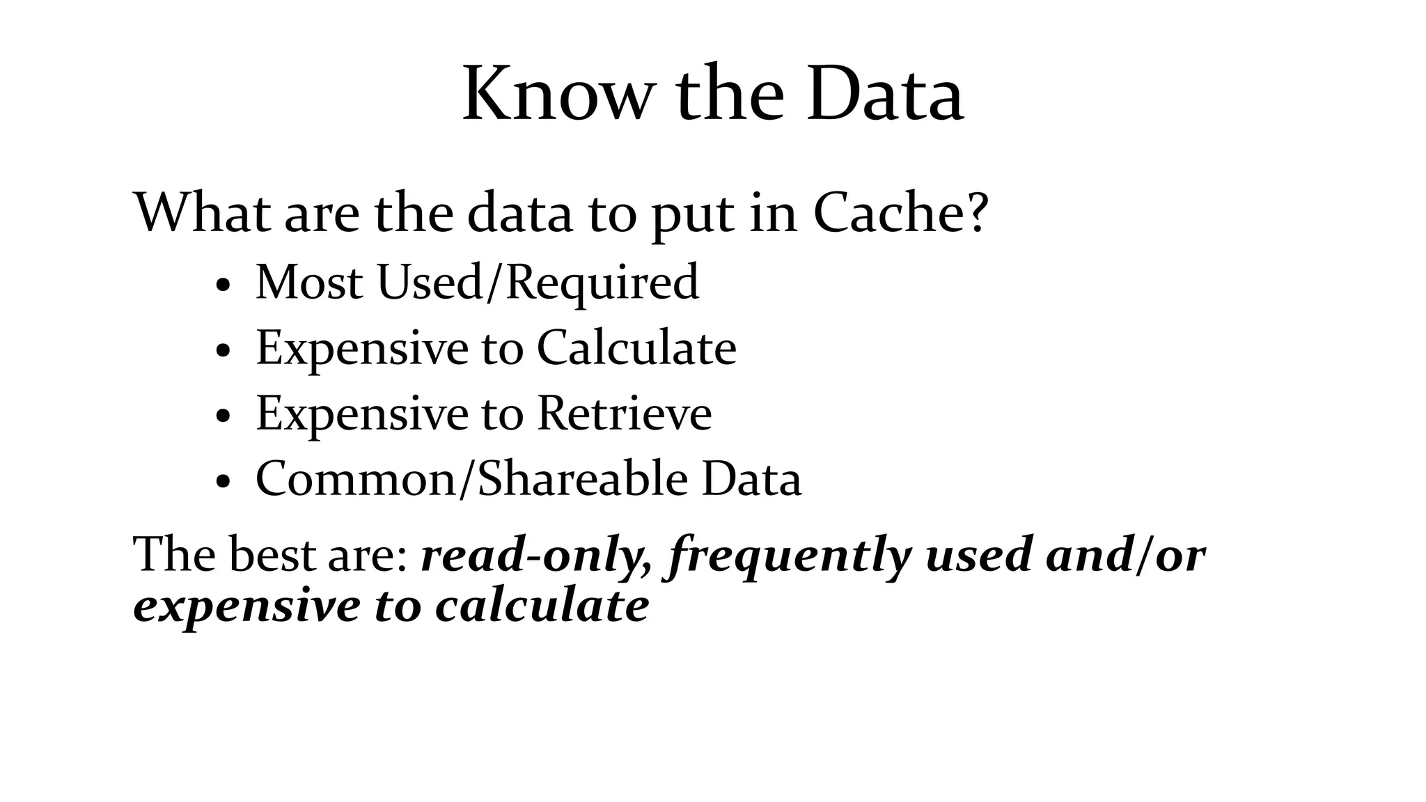 Know the Data
What are the data to put in Cache?
● Most Used/Required
● Expensive to Calculate
● Expensive to Retrieve
● Common/Shareable Data
The best are: read-only, frequently used and/or
expensive to calculate
 