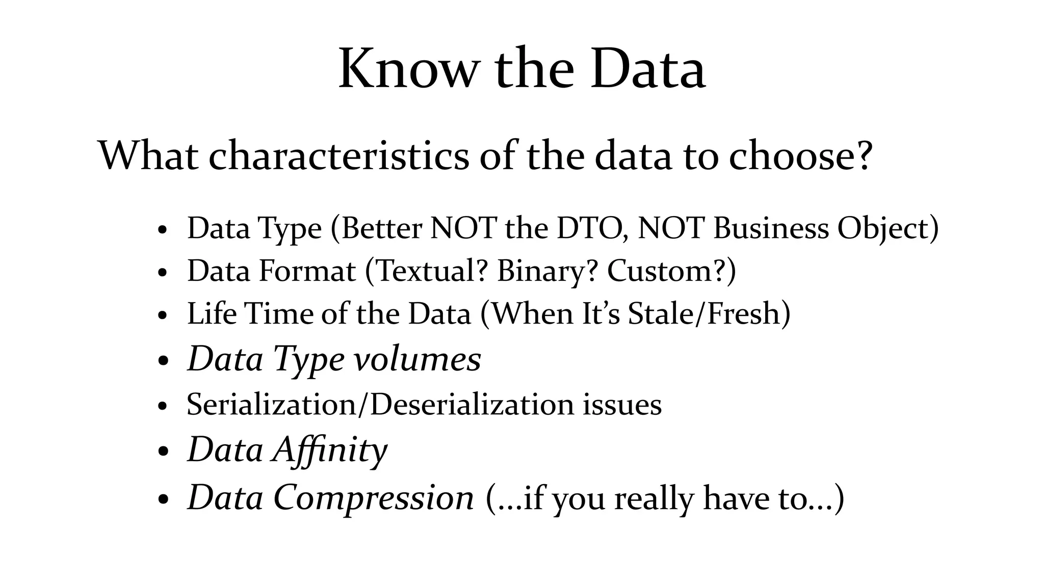 Know the Data
What characteristics of the data to choose?
● Data Type (Better NOT the DTO, NOT Business Object)
● Data Format (Textual? Binary? Custom?)
● Life Time of the Data (When It’s Stale/Fresh)
● Data Type volumes
● Serialization/Deserialization issues
● Data Affinity
● Data Compression (...if you really have to...)
 