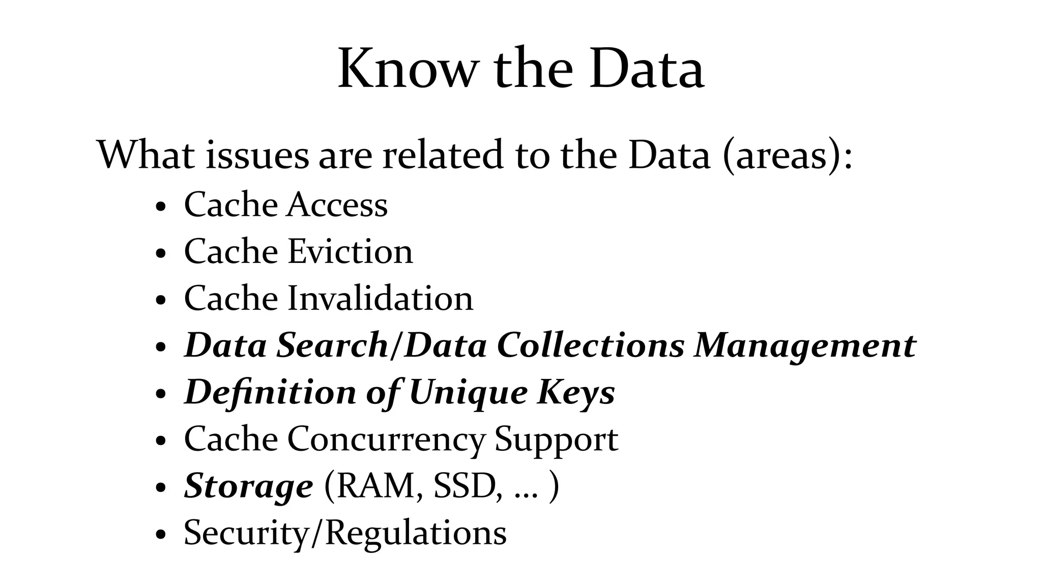 Know the Data
What issues are related to the Data (areas):
● Cache Access
● Cache Eviction
● Cache Invalidation
● Data Search/Data Collections Management
● Definition of Unique Keys
● Cache Concurrency Support
● Storage (RAM, SSD, … )
● Security/Regulations
 