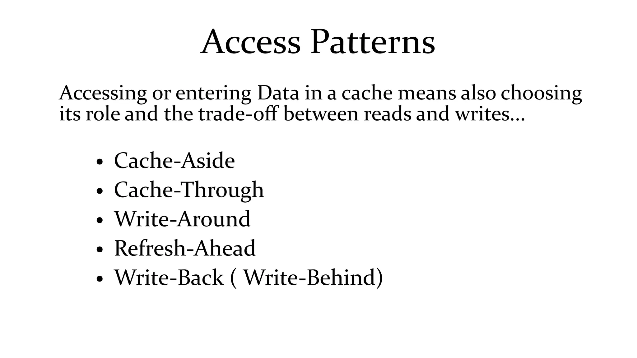 Access Patterns
Accessing or entering Data in a cache means also choosing
its role and the trade-off between reads and writes...
● Cache-Aside
● Cache-Through
● Write-Around
● Refresh-Ahead
● Write-Back ( Write-Behind)
 