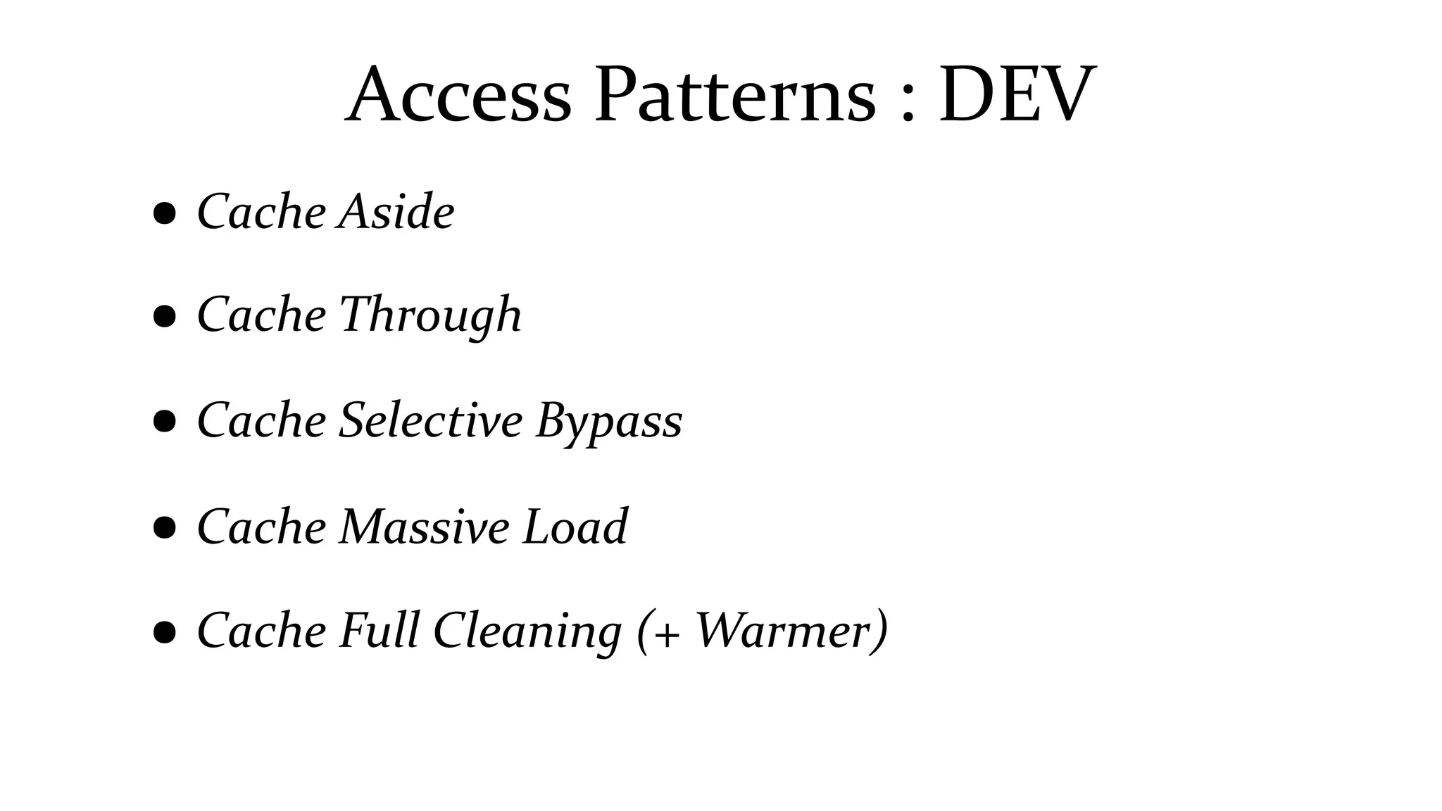 Access Patterns : DEV
● Cache Aside
● Cache Through
● Cache Selective Bypass
● Cache Massive Load
● Cache Full Cleaning (+ Warmer)
 