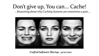 Don’t give up, You can... Cache!
...Reasoning about why Caching Systems are sometimes a pain...
Crafted Software Meetup - 30/01/2020
 