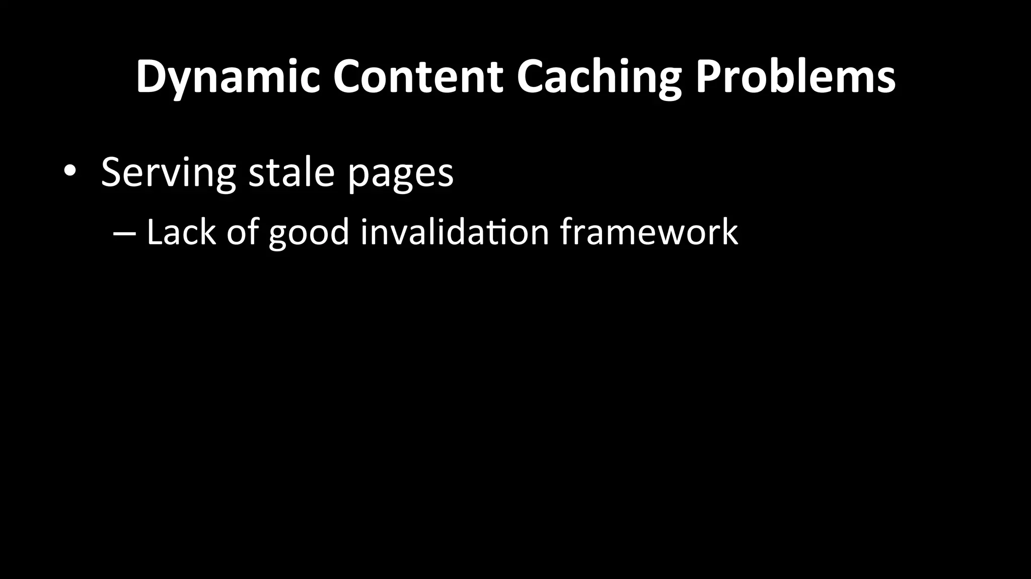Dynamic	
  Content	
  Caching	
  Problems	
  
•  Serving	
  stale	
  pages	
  
– Lack	
  of	
  good	
  invalida+on	
  framework	
  
	
  
 